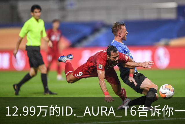 12.99万的ID. AURA T6告诉你一分钱能买两分货